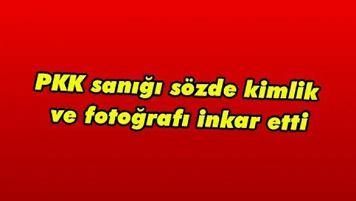 PKK sanığı sözde kimlik ve fotoğrafı inkar etti