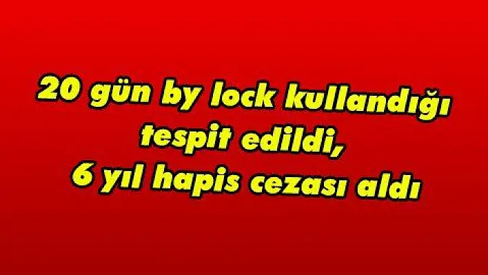 20 gün by lock kullandığı tespit edildi, 6 yıl hapis cezası aldı