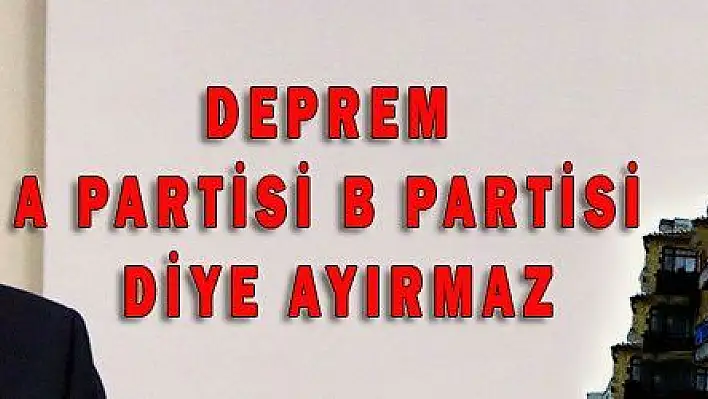 DEPREM A PARTİSİ B PARTİSİ DİYE AYIRMAZ