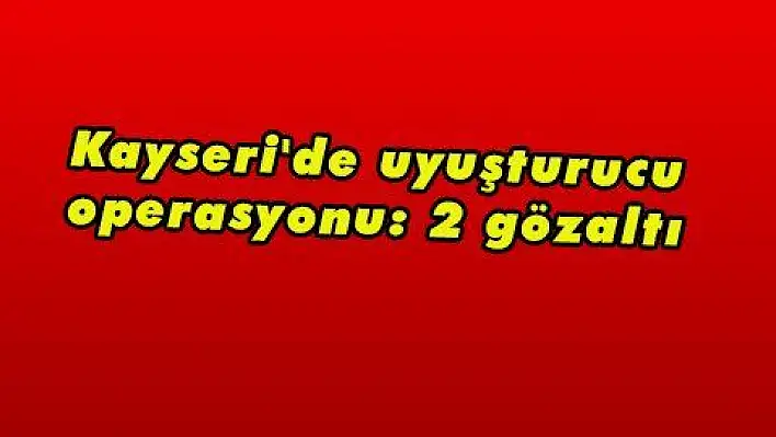 Kayseri'de uyuşturucu operasyonu: 2 gözaltı 