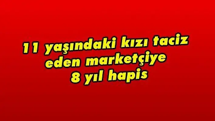 11 yaşındaki kızı taciz eden marketçiye 8 yıl hapis