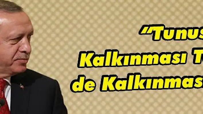 'Tunus'un Kalkınması Türkiye'nin de Kalkınması Demektir'