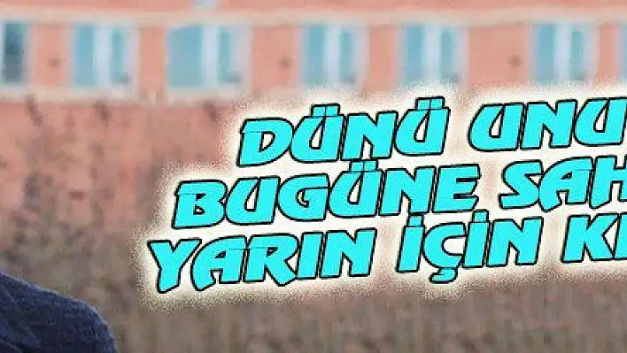 DÜNÜ UNUTMA, BUGÜNE SAHİP ÇIK, YARIN İÇİN KENETLEN