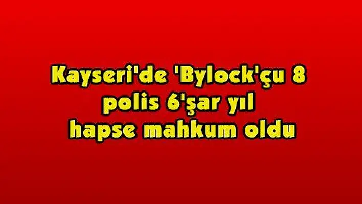 Kayseri'de 'Bylock'çu 8 polis 6'şar yıl hapse mahkum oldu