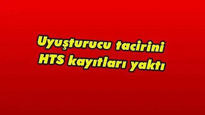 Uyuşturucu tacirini HTS kayıtları yaktı