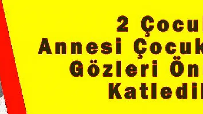 2 Çocuk Annesi Çocuklarının Gözleri Önünde Katledildi