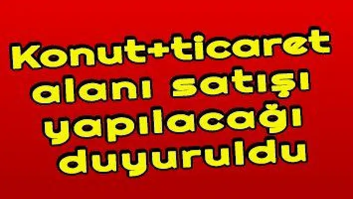 Konut+ticaret alanı satışı yapılacağı duyuruldu