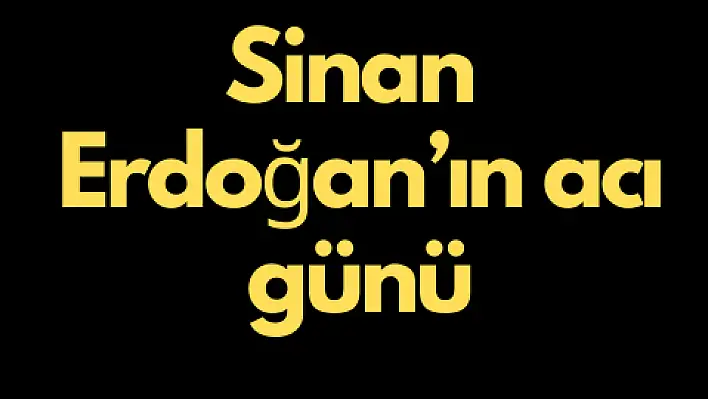 Sinan Erdoğan'ın acı günü