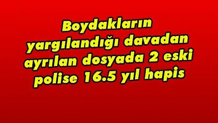 Boydakların yargılandığı davadan ayrılan dosyada 2 eski polise 16.5 yıl hapis