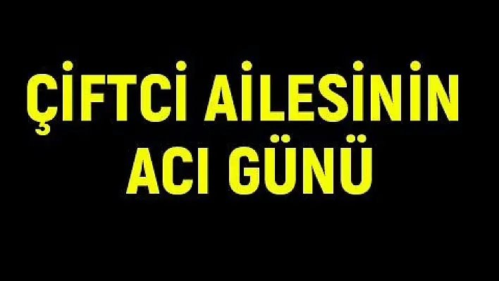 Çiftci ailesinin acı günü