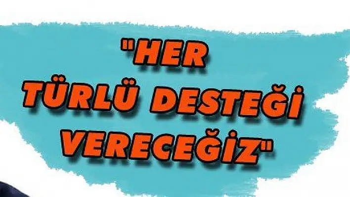 'HER TÜRLÜ DESTEĞİ VERECEĞİZ'