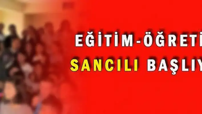 YENİ EĞİTİM-ÖĞRETİM YILI SANCILI BAŞLIYOR