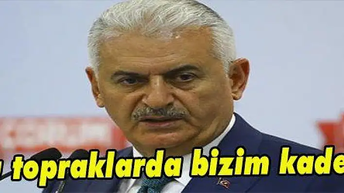 Yıldırım: 'Bu topraklarda bizim kaderimiz ortak'