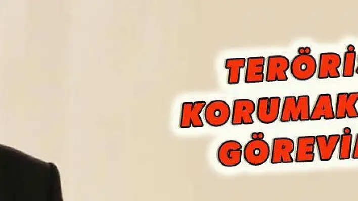 TERÖRİSTLERİ KORUMAK GİBİ BİR GÖREVİMİZ YOK