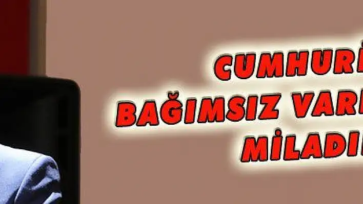 CUMHURİYET BAĞIMSIZ VARLIĞIMIZIN MİLADIDIR