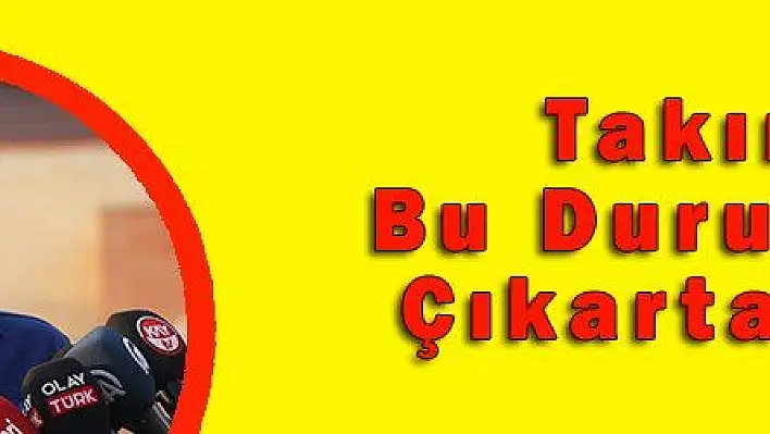 Takımı Bu Durumdan Çıkartacağız