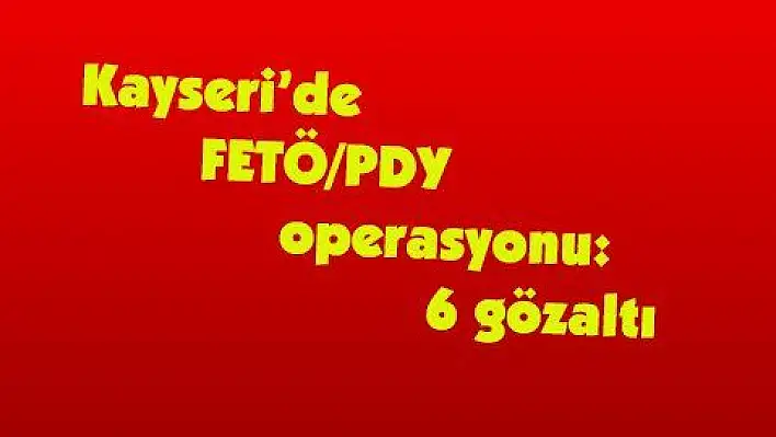 Kayseri'de FETÖ/PDY operasyonu: 6 gözaltı