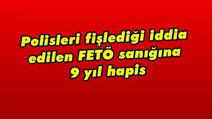 Polisleri fişlediği iddia edilen FETÖ sanığına 9 yıl hapis  