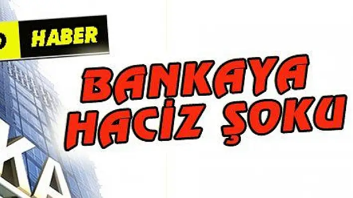 BANKAYA HACİZ ŞOKU