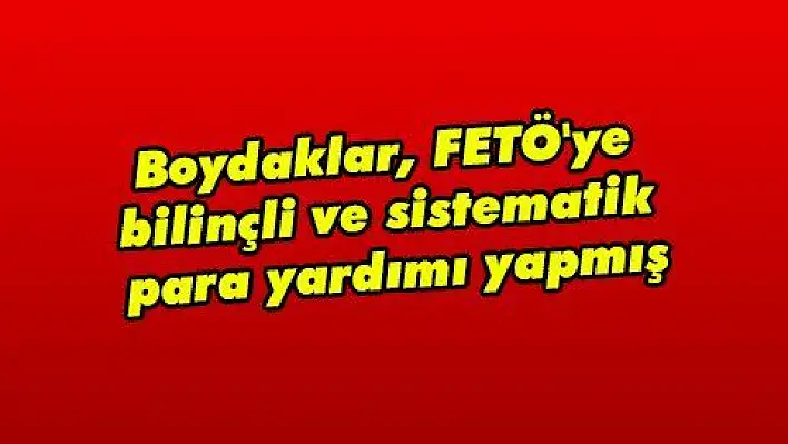 Boydaklar, FETÖ'ye bilinçli ve sistematik para yardımı yapmış