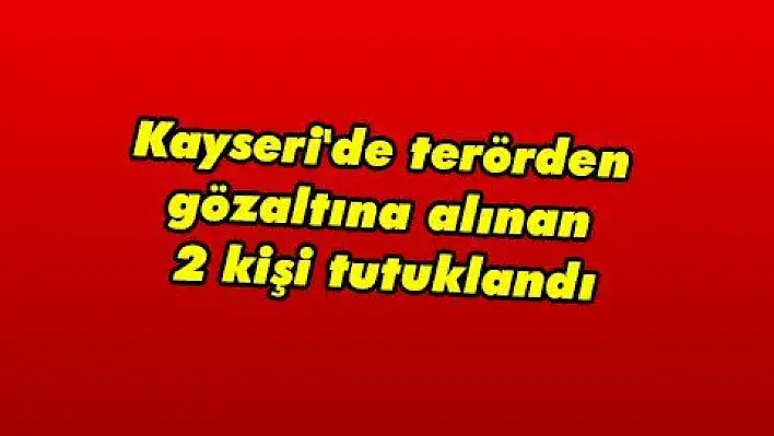 Kayseri'de terörden gözaltına alınan 2 kişi tutuklandı