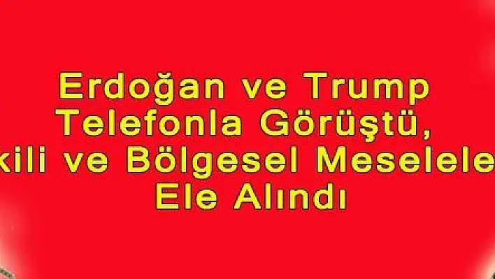 Erdoğan ve Trump Telefonla Görüştü, İkili ve Bölgesel Meseleler Ele Alındı