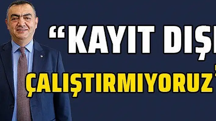 'Kayıt dışı çalıştırmıyoruz'