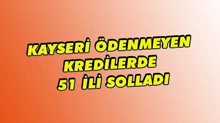 KAYSERİ ÖDENMEYEN KREDİLERDE 51 İLİ SOLLADI