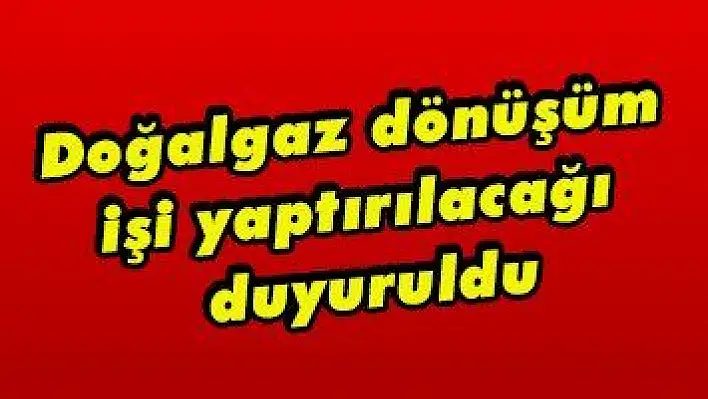 Doğalgaz dönüşüm işi yaptırılacağı duyuruldu