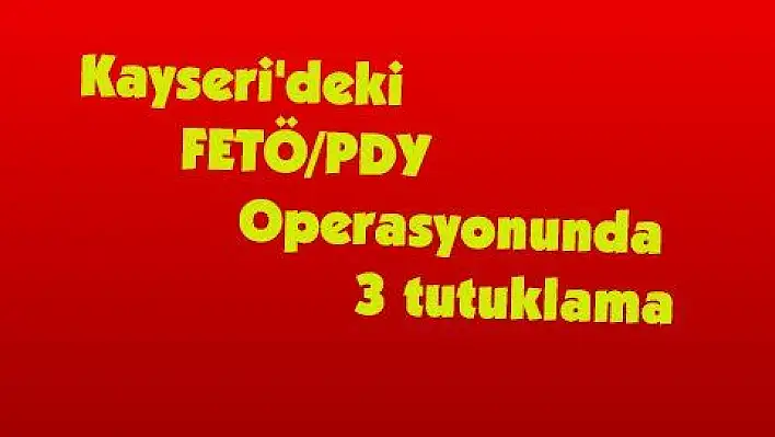 Kayseri'deki FETÖ/PDY Operasyonunda 3 tutuklama