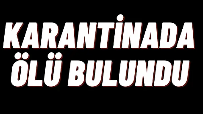 Karantinada ölü bulundu