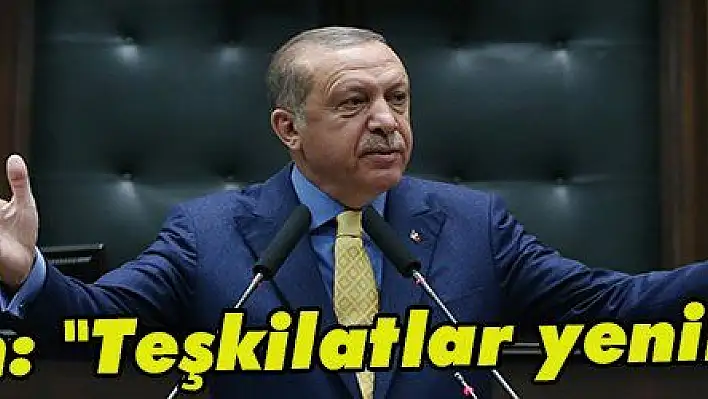 Erdoğan: 'Teşkilatlar yenilenecek'