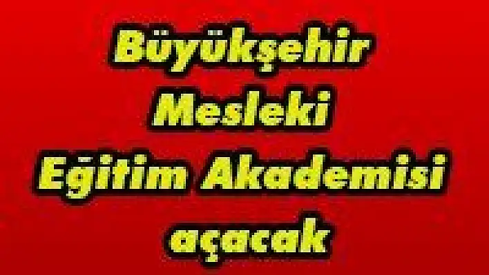 Büyükşehir Mesleki Eğitim Akademisi açacak