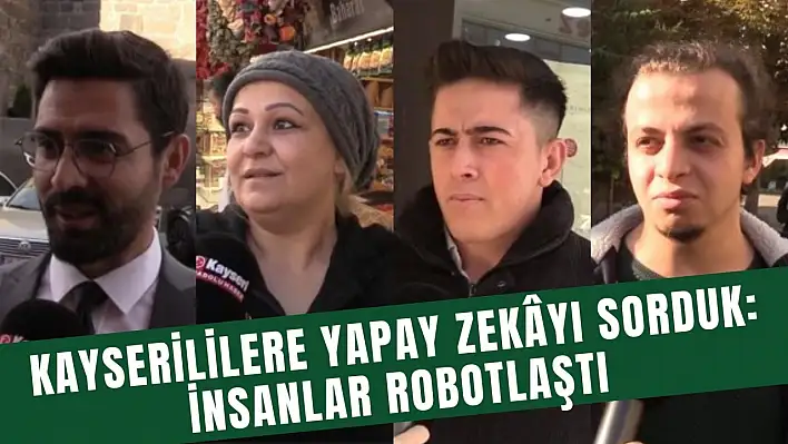 Kayserililere yapay zekâyı sorduk: İnsanlar robotlaştı!