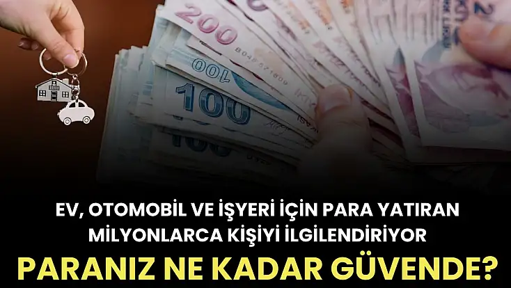 Ev, otomobil ve işyeri için para yatıran milyonlarca kişiyi ilgilendiriyor: Paranız ne kadar güvende?
