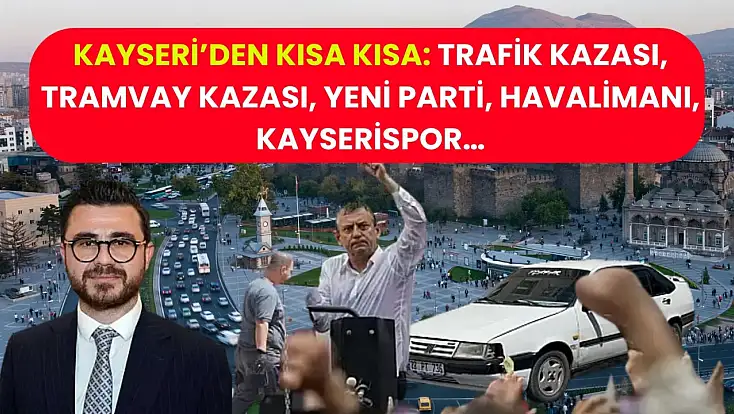 Kayseri’de Kısa Kısa: Trafik Kazası, Tramvay Kazası, YENİ Parti, Havalimanı, Kayserispor…