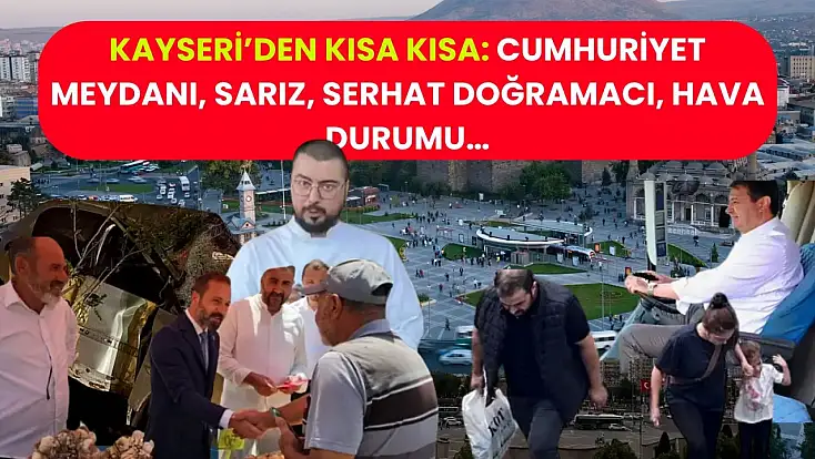 Kayseri’den Kısa Kısa: Cumhuriyet Meydanı, Sarız, Serhat Doğramacı, Hava Durumu…