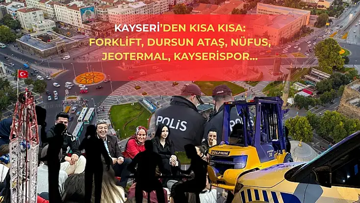 Kayseri’den kısa kısa: Forklift, Dursun Ataş, Nüfus, Jeotermal, Kayserispor…