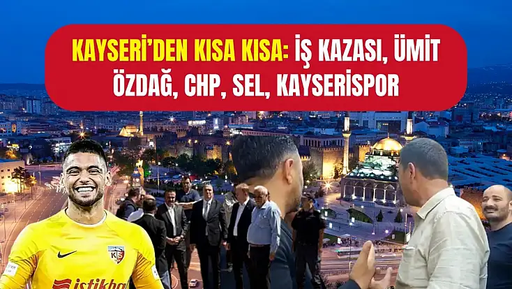Kayseri’den Kısa Kısa: İş Kazası, Ümit Özdağ, CHP, Sel, Kayserispor...