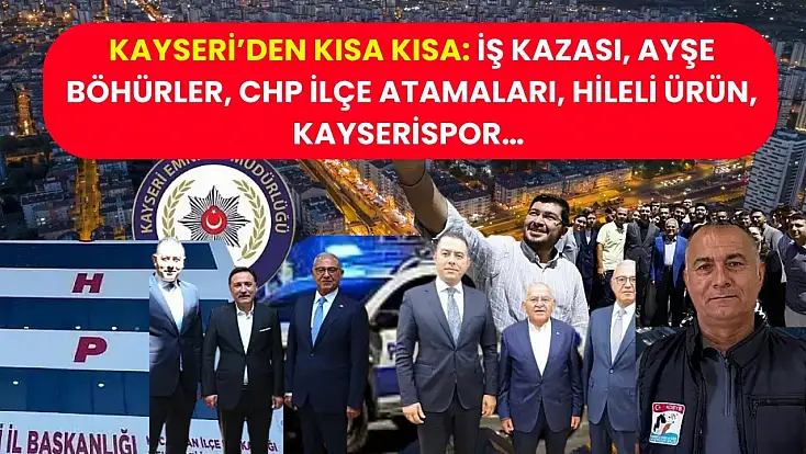 Kayseri’den Kısa Kısa: İş kazası, Ayşe Böhürler, CHP ilçe atamaları, Hileli Ürün, Kayserispor…