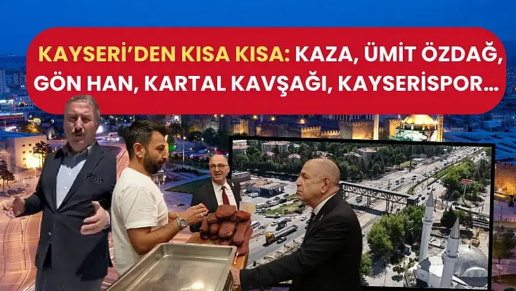 Kayseri’den kısa kısa: Kaza, Ümit Özdağ, Gön Han, Kartal Kavşağı, Kayserispor…