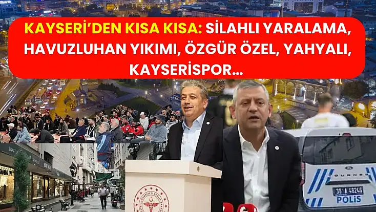 Kayseri’den Kısa Kısa. Silahlı Yaralama, Havuzluhan Yıkımı, Özgür Özel, Yahyalı, Kayserispor…