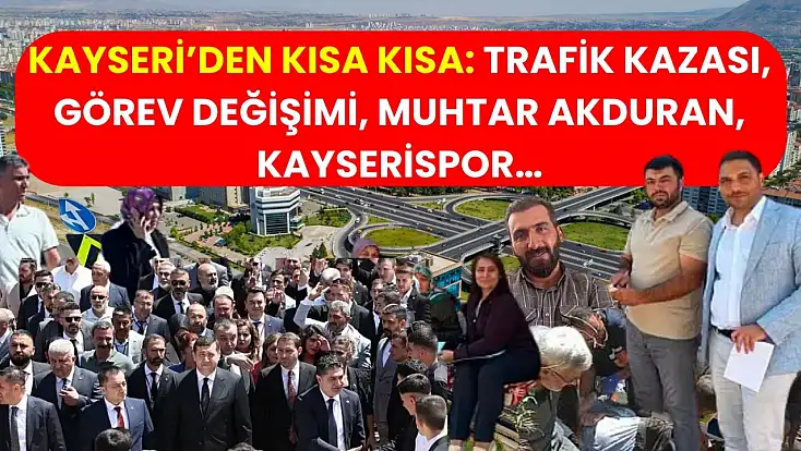 Kayseri’den Kısa Kısa: Trafik Kazası, Görev Değişimi, Muhtar Akduran, Kayserispor…