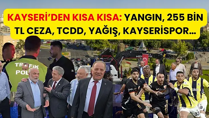 Kayseri’den Kısa Kısa: Yangın, 255 Bin TL Ceza, TCDD, Yağış, Kayserispor…