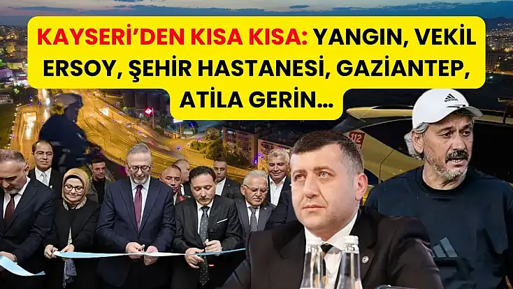 Kayseri’den Kısa Kısa: Yangın, Vekil Ersoy, Şehir Hastanesi, Gaziantep, Atila Gerin…