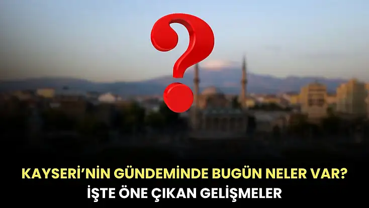 Kayseri’nin gündeminde bugün neler var? İşte öne çıkan gelişmeler