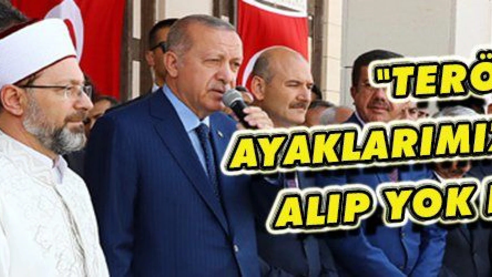 Erdoğan: 'Terörü ayaklarımızın altına alarak yok edeceğiz'