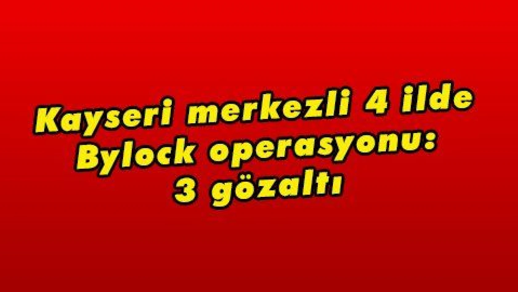 Kayseri merkezli 4 ilde Bylock operasyonu: 3 gözaltı 