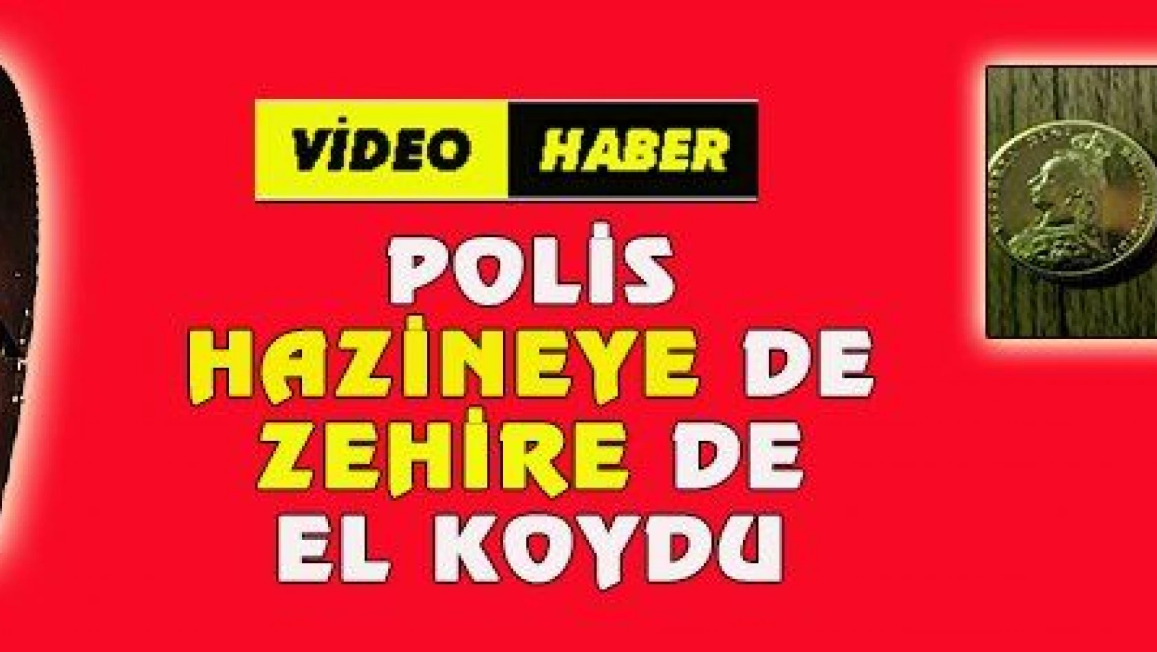 POLİS HAZİNEYE DE ZEHİRE DE EL KOYDU 