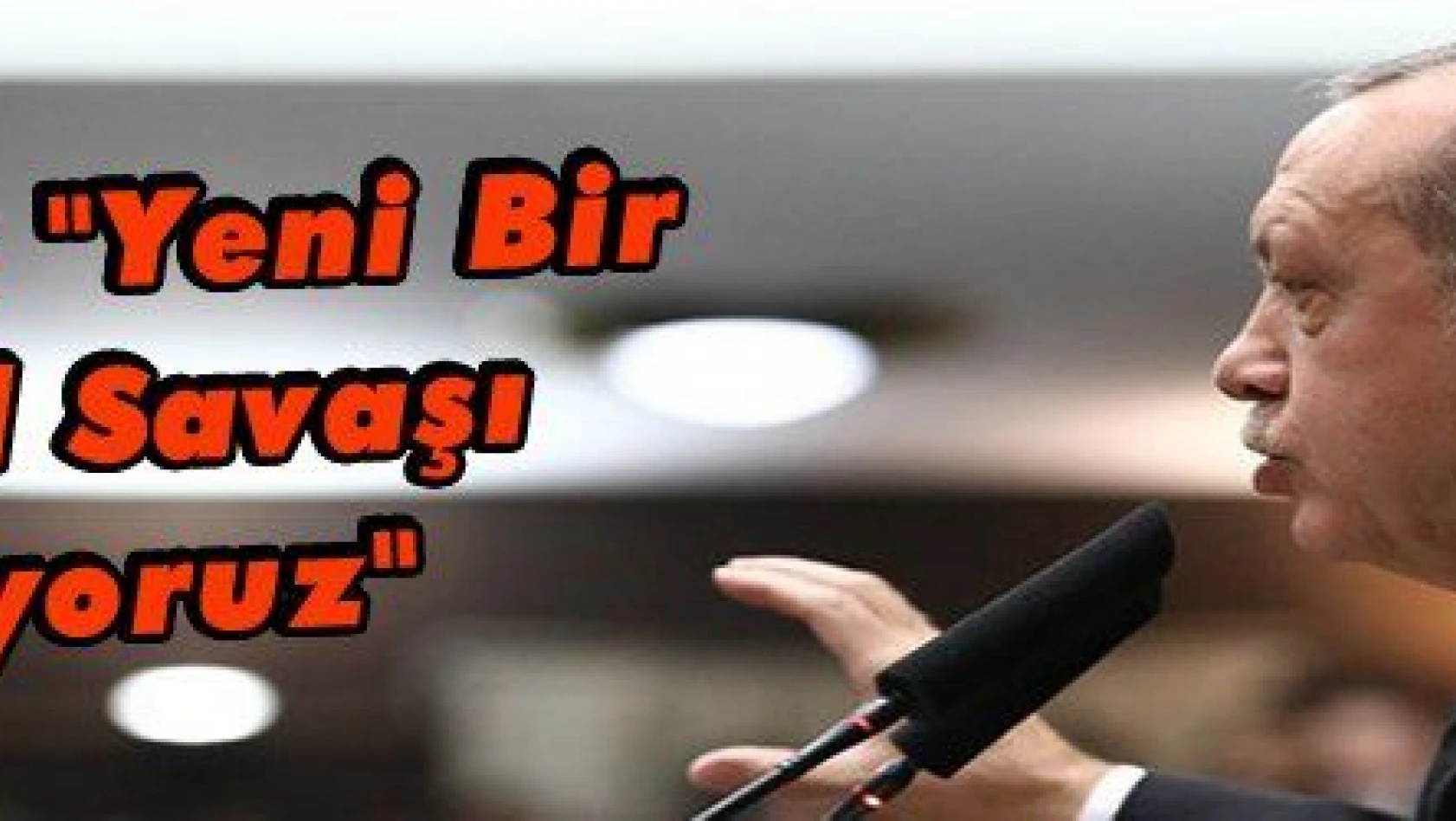 Erdoğan: 'Yeni Bir İstiklal Savaşı Veriyoruz'